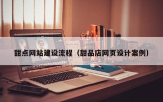 忻州甜点网站建设流程（甜品店网页设计案例）
