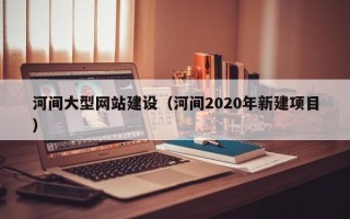 忻州河间大型网站建设（河间2020年新建项目）