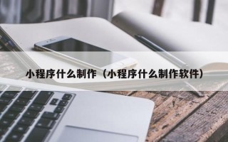忻州小程序什么制作（小程序什么制作软件）