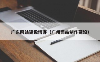忻州广东网站建设博客（广州网站制作建设）