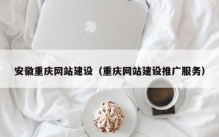 忻州安徽重庆网站建设（重庆网站建设推广服务）