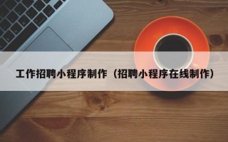 忻州工作招聘小程序制作（招聘小程序在线制作）
