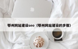 忻州鄂州网站建设seo（鄂州网站建设的步骤）