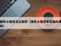 忻州国外小程序怎么制作（海外小程序能在国内用吗）
