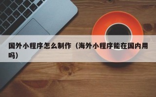 忻州国外小程序怎么制作（海外小程序能在国内用吗）