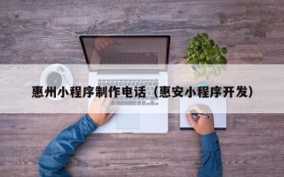 忻州惠州小程序制作电话（惠安小程序开发）