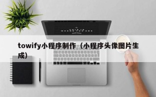 忻州towify小程序制作（小程序头像图片生成）