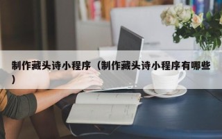 忻州制作藏头诗小程序（制作藏头诗小程序有哪些）