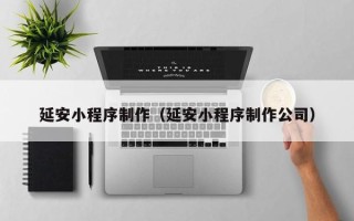 忻州延安小程序制作（延安小程序制作公司）